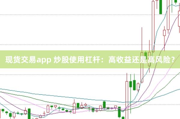 现货交易app 炒股使用杠杆：高收益还是高风险？