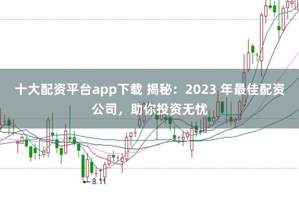 十大配资平台app下载 揭秘：2023 年最佳配资公司，助你投资无忧