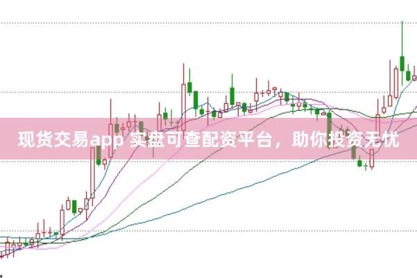 现货交易app 实盘可查配资平台，助你投资无忧