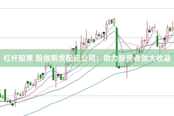 杠杆股票 股指期货配资公司：助力投资者放大收益