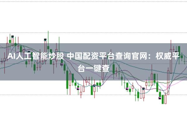 AI人工智能炒股 中国配资平台查询官网：权威平台一键查