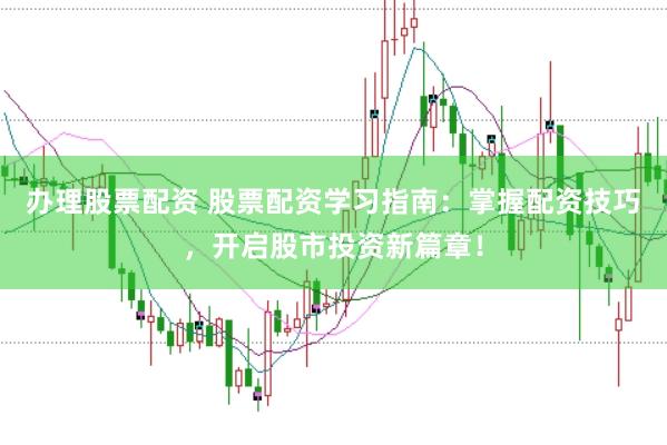 办理股票配资 股票配资学习指南：掌握配资技巧，开启股市投资新篇章！
