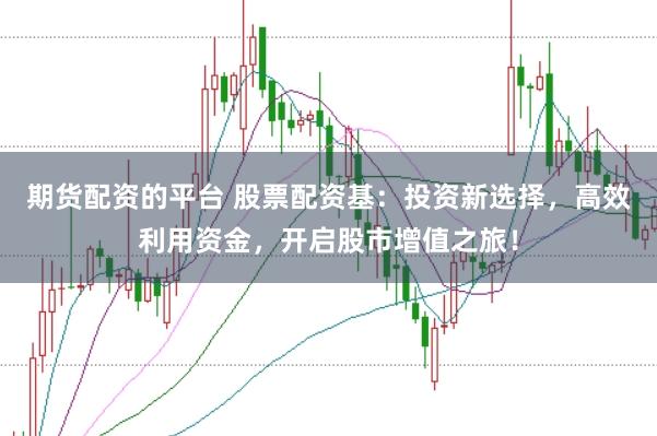 期货配资的平台 股票配资基：投资新选择，高效利用资金，开启股市增值之旅！