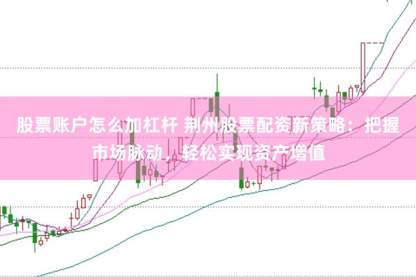 股票账户怎么加杠杆 荆州股票配资新策略：把握市场脉动，轻松实现资产增值