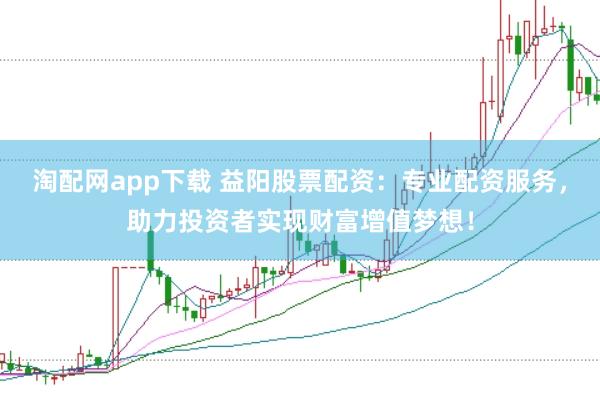 淘配网app下载 益阳股票配资：专业配资服务，助力投资者实现财富增值梦想！