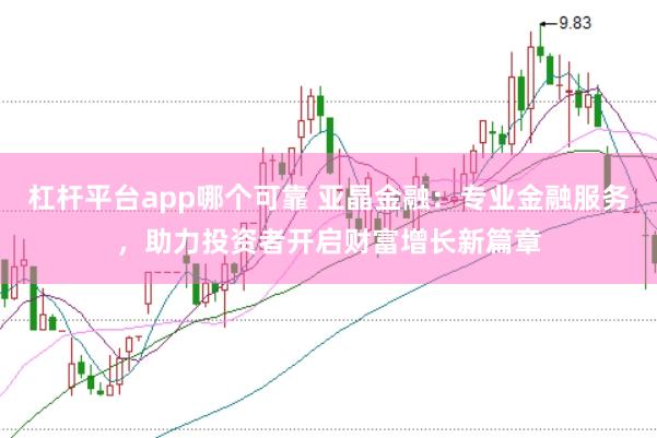 杠杆平台app哪个可靠 亚晶金融：专业金融服务，助力投资者开启财富增长新篇章