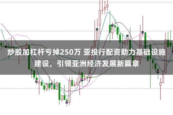 炒股加杠杆亏掉250万 亚投行配资助力基础设施建设，引领亚洲经济发展新篇章