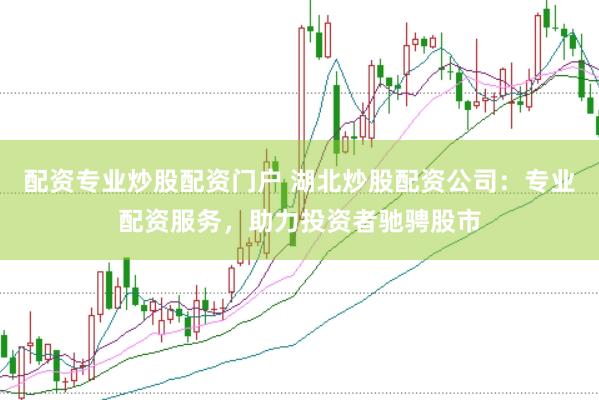 配资专业炒股配资门户 湖北炒股配资公司：专业配资服务，助力投资者驰骋股市
