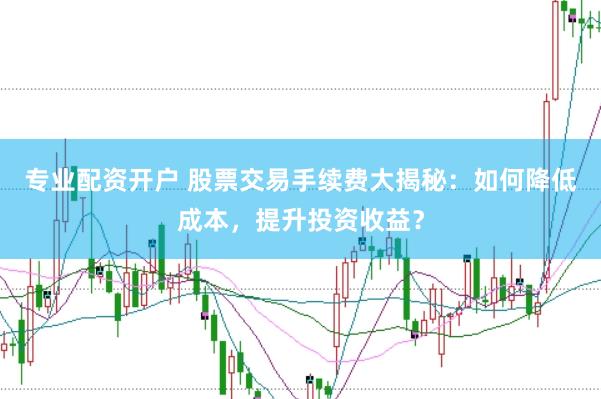 专业配资开户 股票交易手续费大揭秘：如何降低成本，提升投资收益？