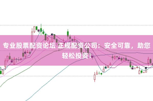 专业股票配资论坛 正规配资公司：安全可靠，助您轻松投资！