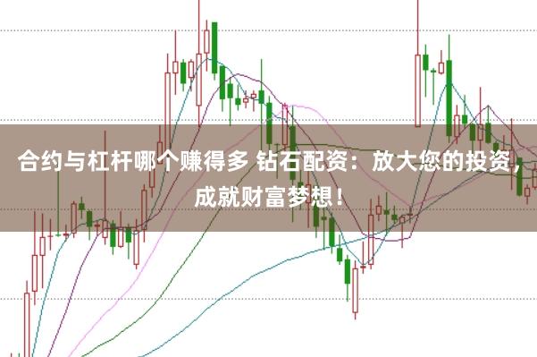 合约与杠杆哪个赚得多 钻石配资：放大您的投资，成就财富梦想！