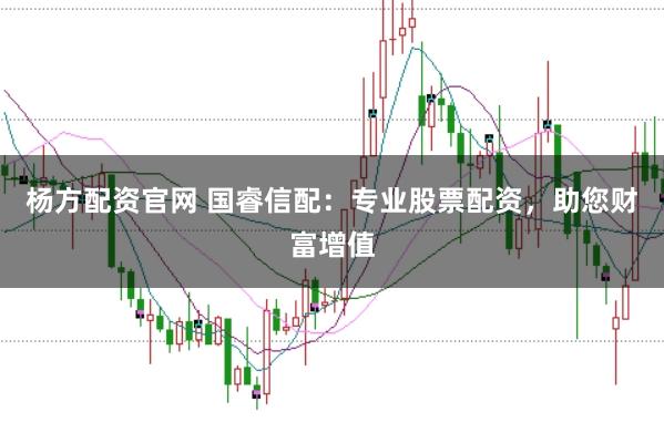 杨方配资官网 国睿信配：专业股票配资，助您财富增值