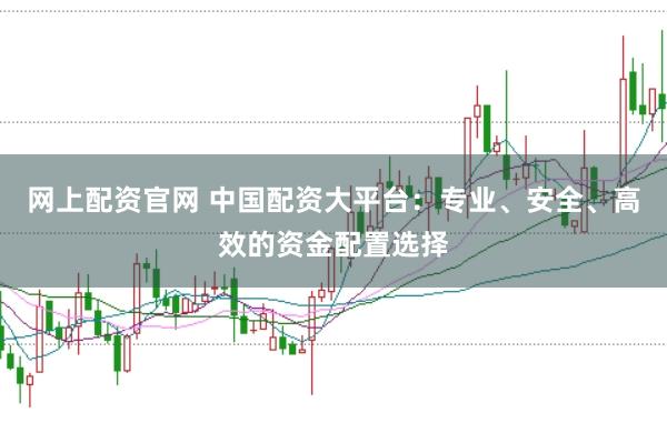 网上配资官网 中国配资大平台：专业、安全、高效的资金配置选择