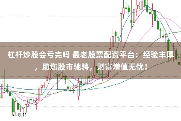 杠杆炒股会亏完吗 最老股票配资平台：经验丰厚，助您股市驰骋，财富增值无忧！