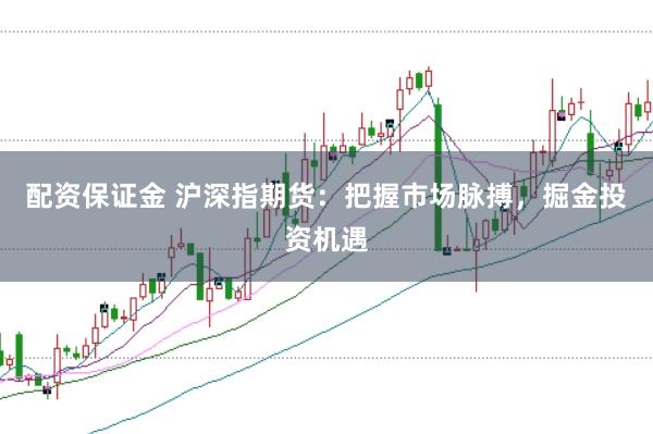 配资保证金 沪深指期货：把握市场脉搏，掘金投资机遇