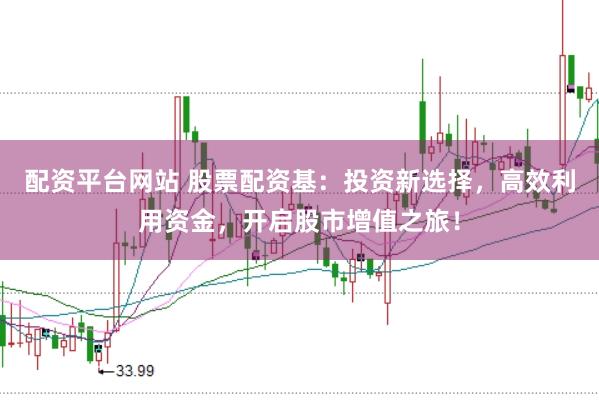 配资平台网站 股票配资基：投资新选择，高效利用资金，开启股市增值之旅！