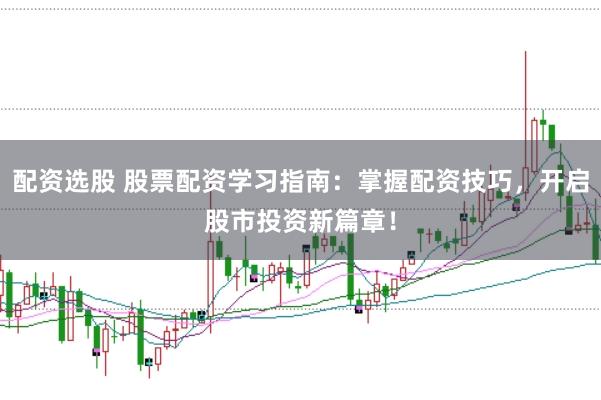 配资选股 股票配资学习指南：掌握配资技巧，开启股市投资新篇章！