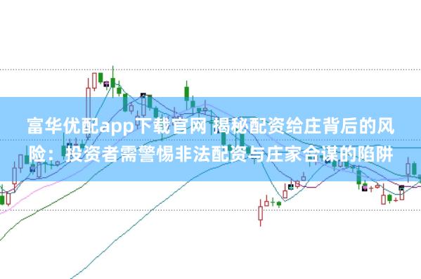 富华优配app下载官网 揭秘配资给庄背后的风险：投资者需警惕非法配资与庄家合谋的陷阱