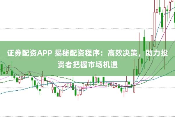 证券配资APP 揭秘配资程序：高效决策，助力投资者把握市场机遇