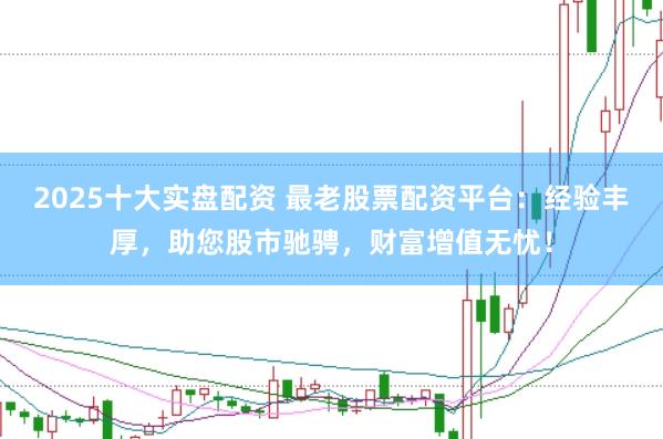 2025十大实盘配资 最老股票配资平台：经验丰厚，助您股市驰骋，财富增值无忧！