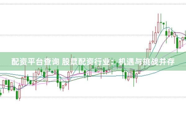 配资平台查询 股票配资行业：机遇与挑战并存