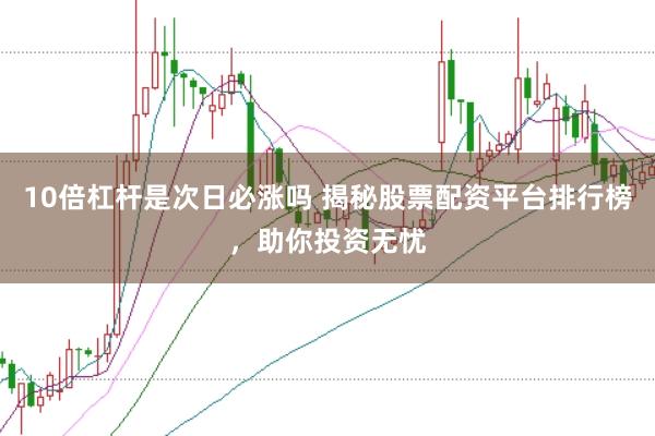 10倍杠杆是次日必涨吗 揭秘股票配资平台排行榜，助你投资无忧