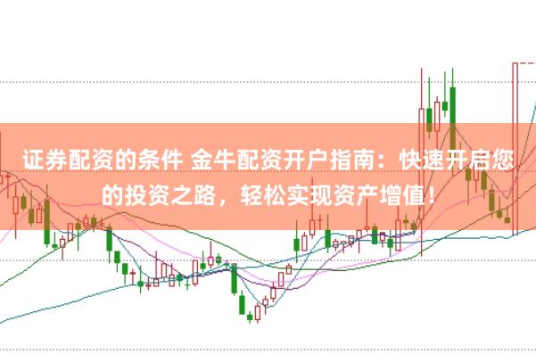 证券配资的条件 金牛配资开户指南：快速开启您的投资之路，轻松实现资产增值！