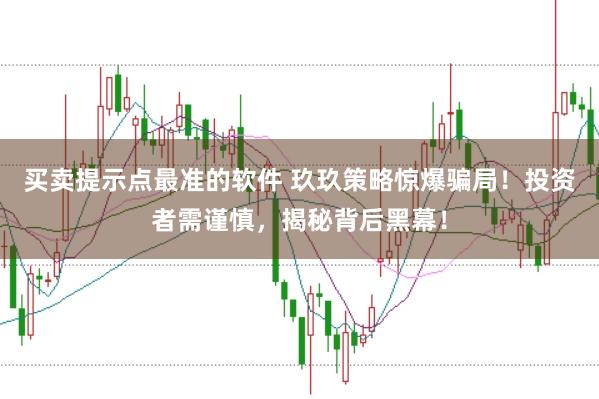 买卖提示点最准的软件 玖玖策略惊爆骗局！投资者需谨慎，揭秘背后黑幕！