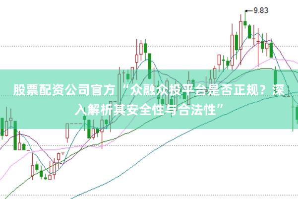股票配资公司官方 “众融众投平台是否正规？深入解析其安全性与合法性”