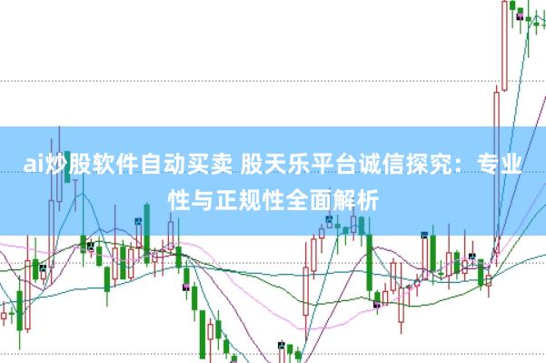 ai炒股软件自动买卖 股天乐平台诚信探究：专业性与正规性全面解析