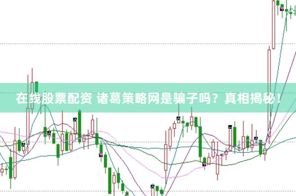 在线股票配资 诸葛策略网是骗子吗？真相揭秘！