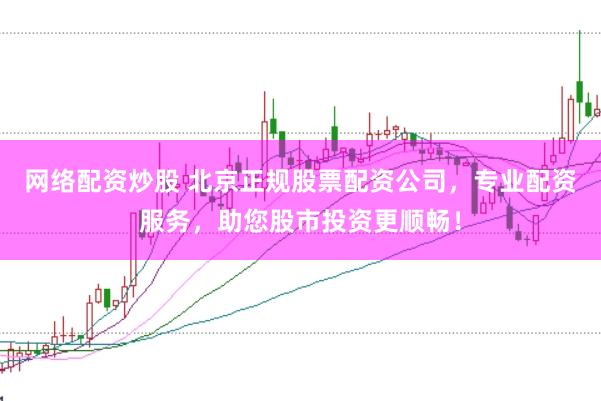 网络配资炒股 北京正规股票配资公司，专业配资服务，助您股市投资更顺畅！