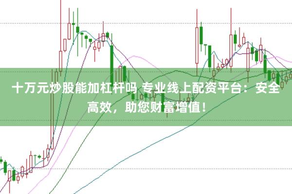 十万元炒股能加杠杆吗 专业线上配资平台：安全高效，助您财富增值！