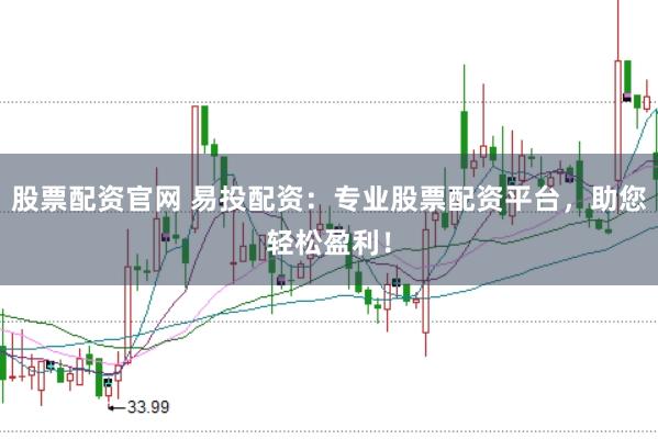 股票配资官网 易投配资：专业股票配资平台，助您轻松盈利！