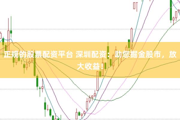 正规的股票配资平台 深圳配资：助您掘金股市，放大收益！