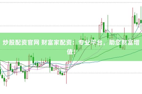 炒股配资官网 财富家配资：专业平台，助您财富增值！