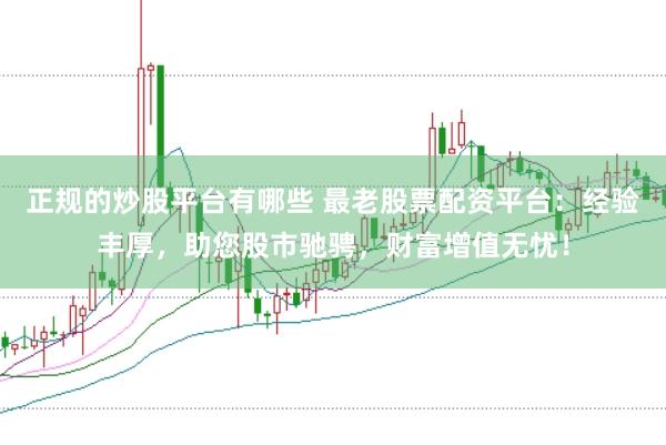 正规的炒股平台有哪些 最老股票配资平台：经验丰厚，助您股市驰骋，财富增值无忧！