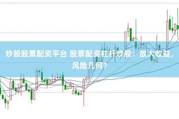 炒股股票配资平台 股票配资杠杆炒股：放大收益，风险几何？