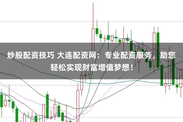 炒股配资技巧 大连配资网：专业配资服务，助您轻松实现财富增值梦想！