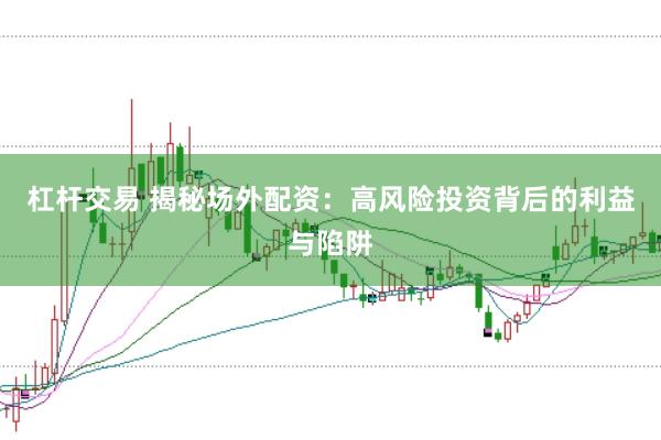 杠杆交易 揭秘场外配资：高风险投资背后的利益与陷阱