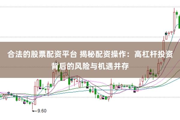合法的股票配资平台 揭秘配资操作：高杠杆投资背后的风险与机遇并存