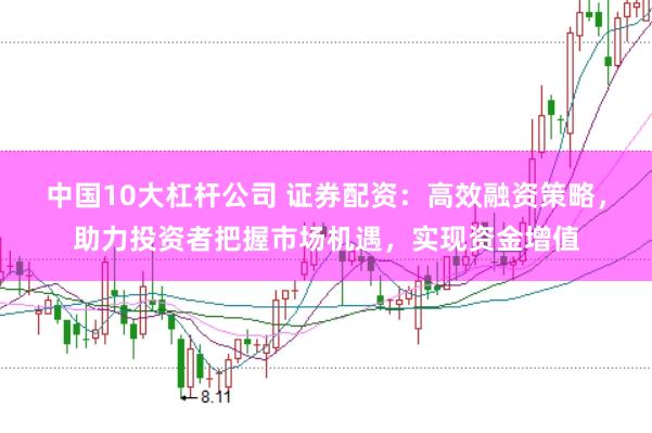 中国10大杠杆公司 证券配资：高效融资策略，助力投资者把握市场机遇，实现资金增值