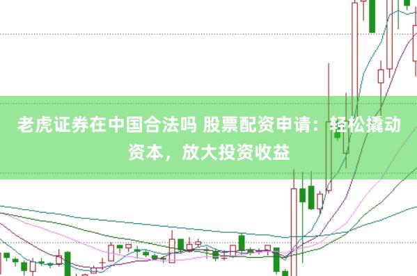 老虎证券在中国合法吗 股票配资申请：轻松撬动资本，放大投资收益