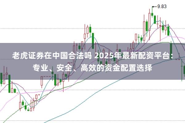 老虎证券在中国合法吗 2025年最新配资平台：专业、安全、高效的资金配置选择
