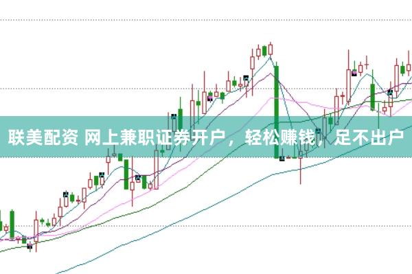 联美配资 网上兼职证券开户，轻松赚钱，足不出户