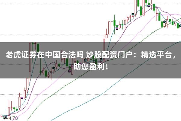 老虎证券在中国合法吗 炒股配资门户：精选平台，助您盈利！
