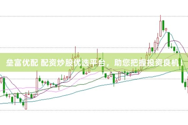 垒富优配 配资炒股优选平台，助您把握投资良机！