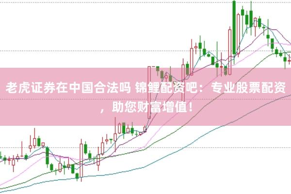 老虎证券在中国合法吗 锦鲤配资吧：专业股票配资，助您财富增值！