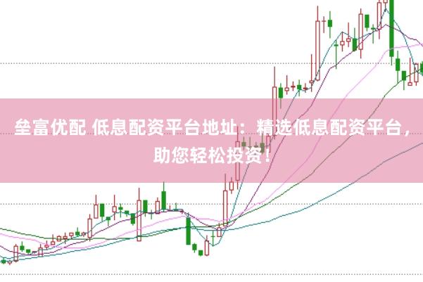 垒富优配 低息配资平台地址：精选低息配资平台，助您轻松投资！