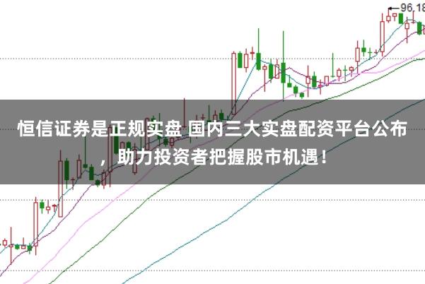 恒信证券是正规实盘 国内三大实盘配资平台公布，助力投资者把握股市机遇！